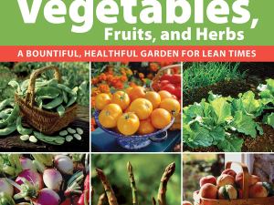 Homegrown Vegetables, Fruits, and Herbs: A Bountiful, Healthful Garden for Lean Times